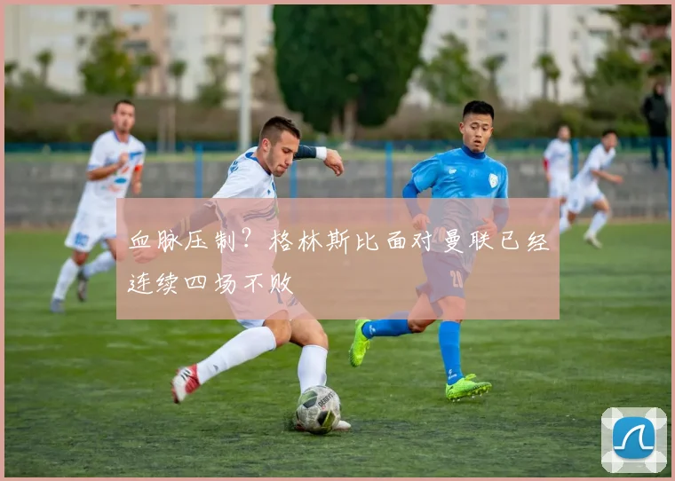 血脉压制？格林斯比面对曼联已经连续四场不败